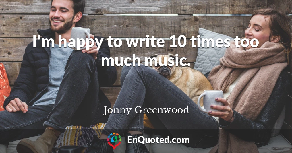 I'm happy to write 10 times too much music.