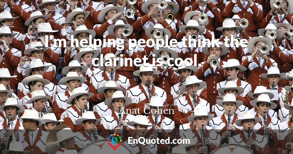 I'm helping people think the clarinet is cool.