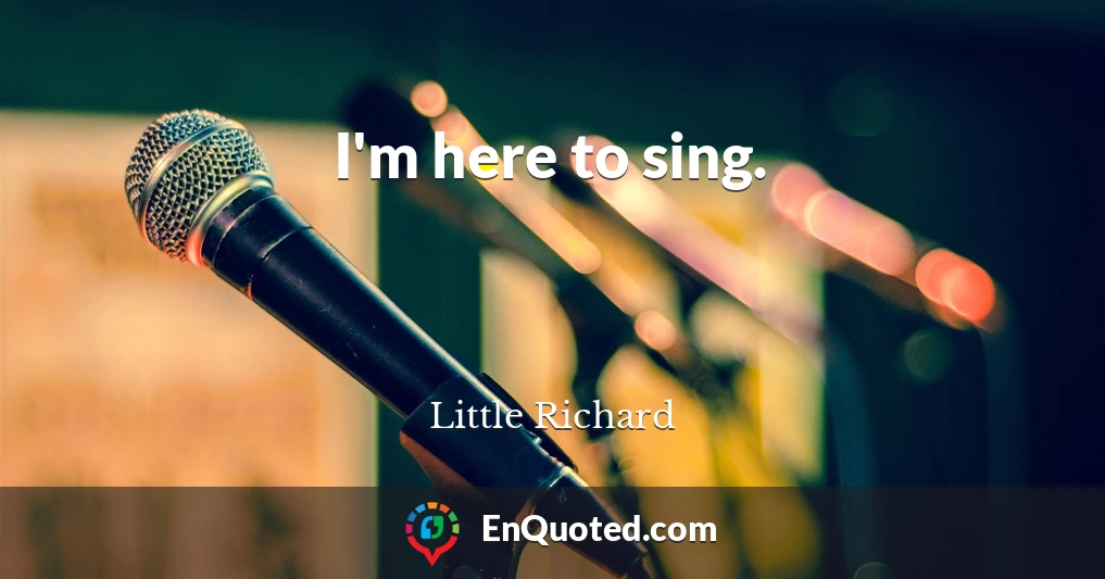 I'm here to sing.