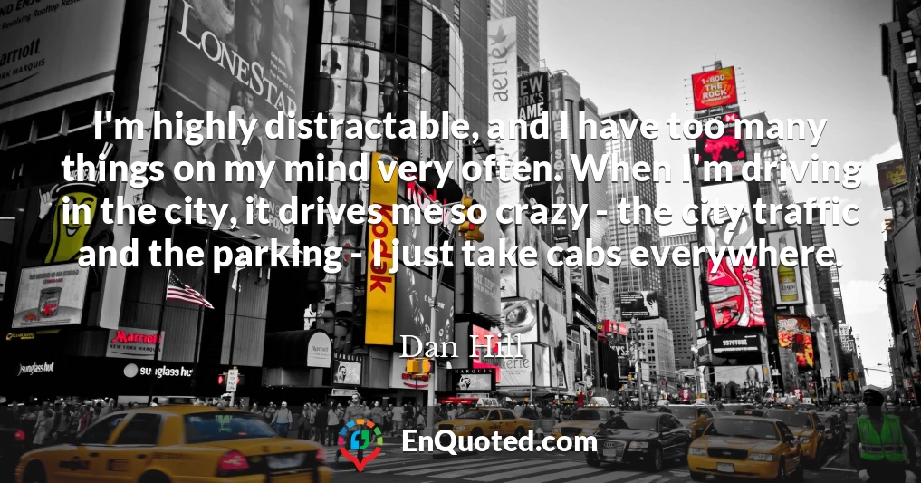 I'm highly distractable, and I have too many things on my mind very often. When I'm driving in the city, it drives me so crazy - the city traffic and the parking - I just take cabs everywhere.