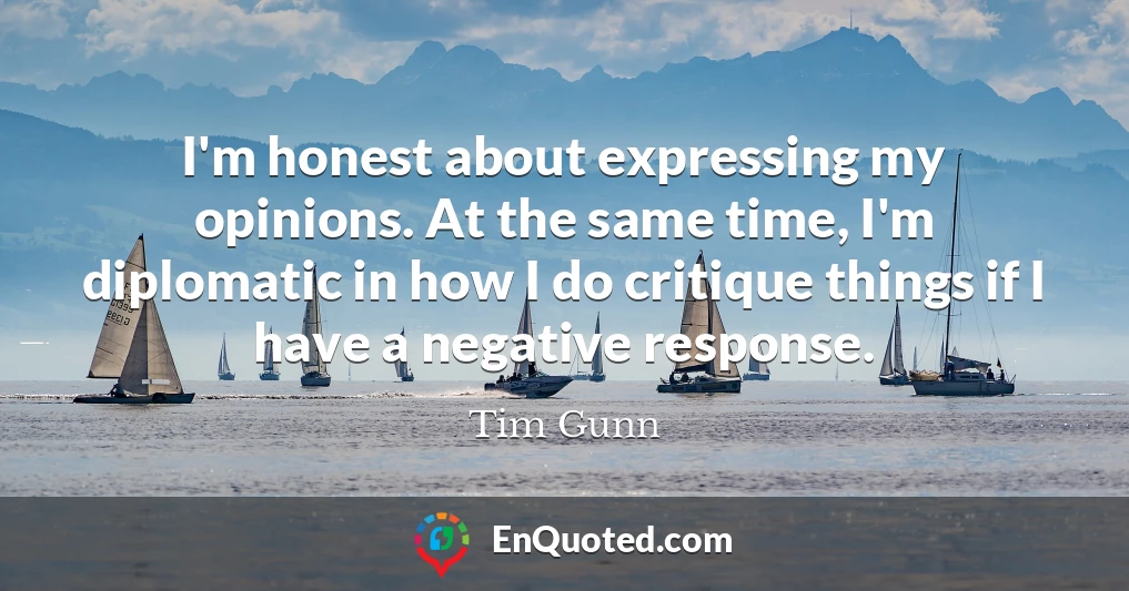 I'm honest about expressing my opinions. At the same time, I'm diplomatic in how I do critique things if I have a negative response.