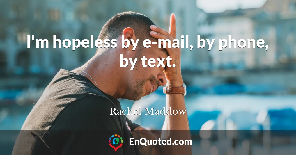 I'm hopeless by e-mail, by phone, by text.