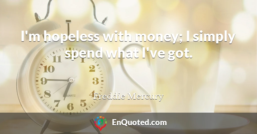 I'm hopeless with money; I simply spend what I've got.