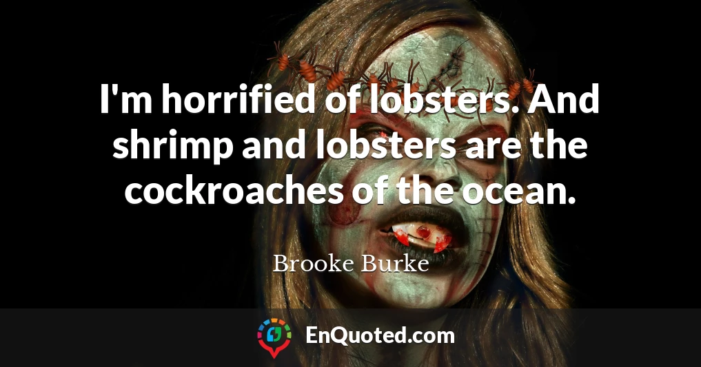 I'm horrified of lobsters. And shrimp and lobsters are the cockroaches of the ocean.