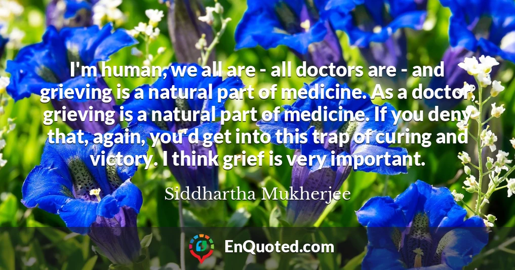 I'm human, we all are - all doctors are - and grieving is a natural part of medicine. As a doctor, grieving is a natural part of medicine. If you deny that, again, you'd get into this trap of curing and victory. I think grief is very important.