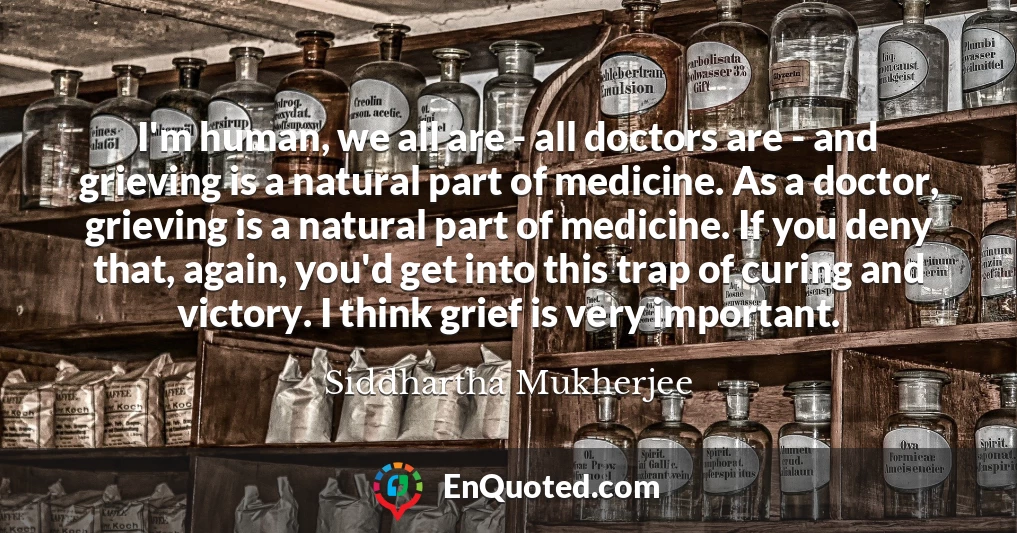 I'm human, we all are - all doctors are - and grieving is a natural part of medicine. As a doctor, grieving is a natural part of medicine. If you deny that, again, you'd get into this trap of curing and victory. I think grief is very important.