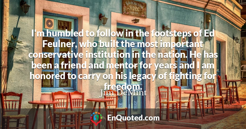 I'm humbled to follow in the footsteps of Ed Feulner, who built the most important conservative institution in the nation. He has been a friend and mentor for years and I am honored to carry on his legacy of fighting for freedom.