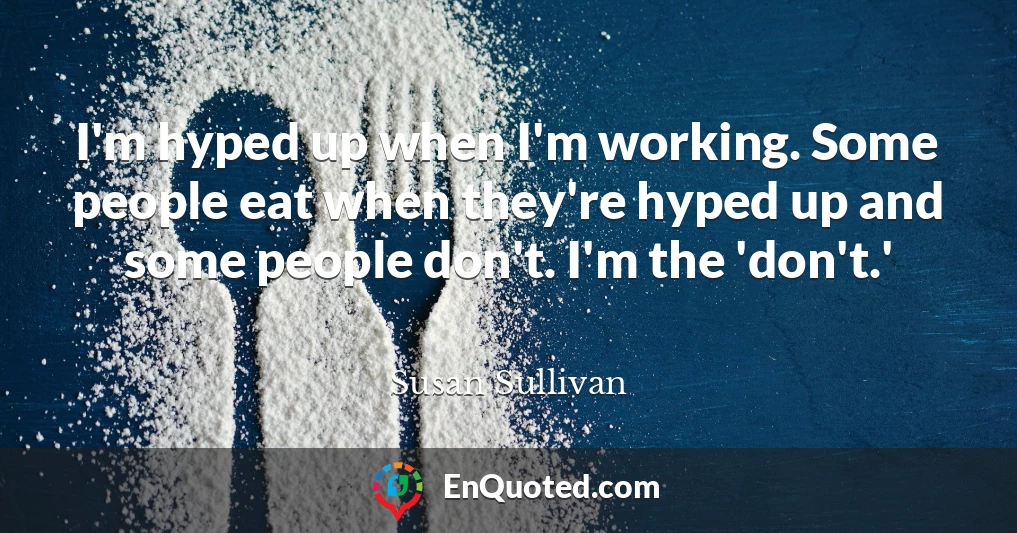 I'm hyped up when I'm working. Some people eat when they're hyped up and some people don't. I'm the 'don't.'