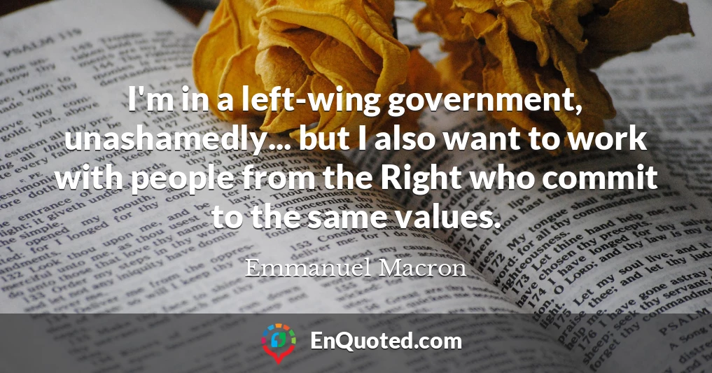 I'm in a left-wing government, unashamedly... but I also want to work with people from the Right who commit to the same values.