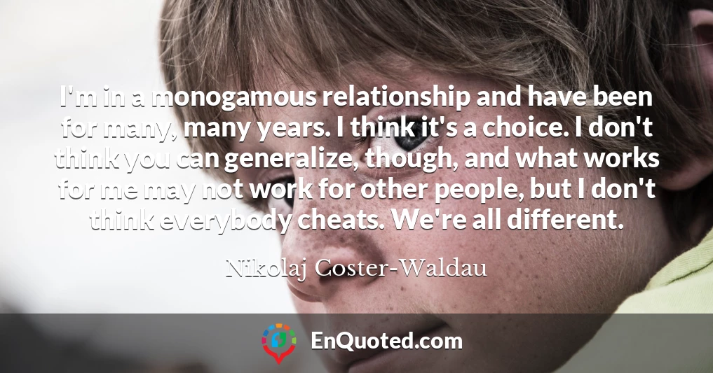 I'm in a monogamous relationship and have been for many, many years. I think it's a choice. I don't think you can generalize, though, and what works for me may not work for other people, but I don't think everybody cheats. We're all different.