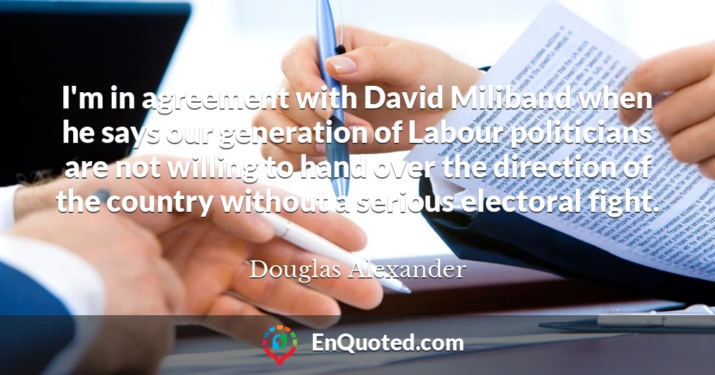 I'm in agreement with David Miliband when he says our generation of Labour politicians are not willing to hand over the direction of the country without a serious electoral fight.