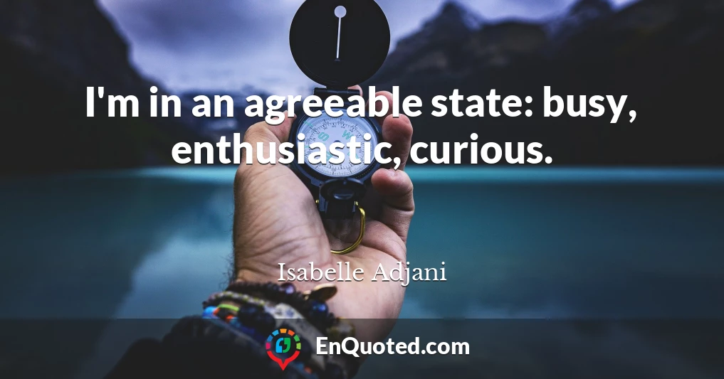 I'm in an agreeable state: busy, enthusiastic, curious.