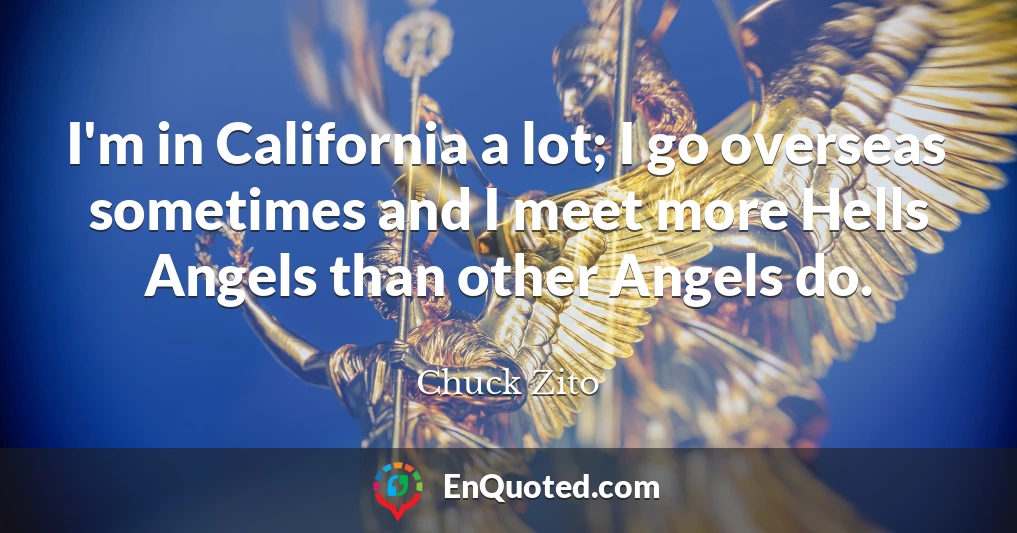 I'm in California a lot; I go overseas sometimes and I meet more Hells Angels than other Angels do.
