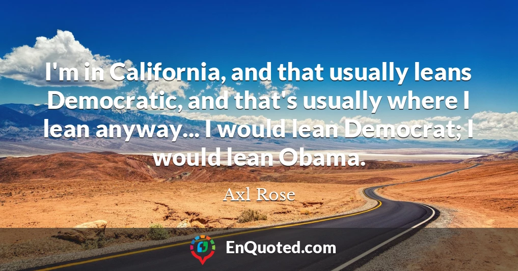 I'm in California, and that usually leans Democratic, and that's usually where I lean anyway... I would lean Democrat; I would lean Obama.