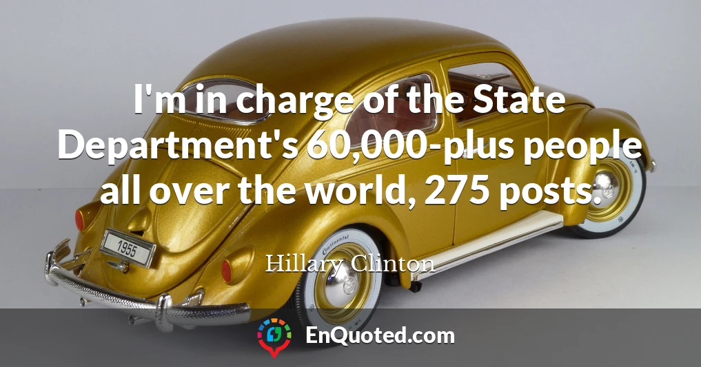 I'm in charge of the State Department's 60,000-plus people all over the world, 275 posts.