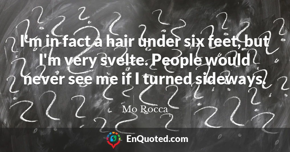 I'm in fact a hair under six feet, but I'm very svelte. People would never see me if I turned sideways.