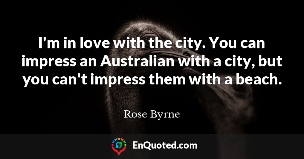 I'm in love with the city. You can impress an Australian with a city, but you can't impress them with a beach.