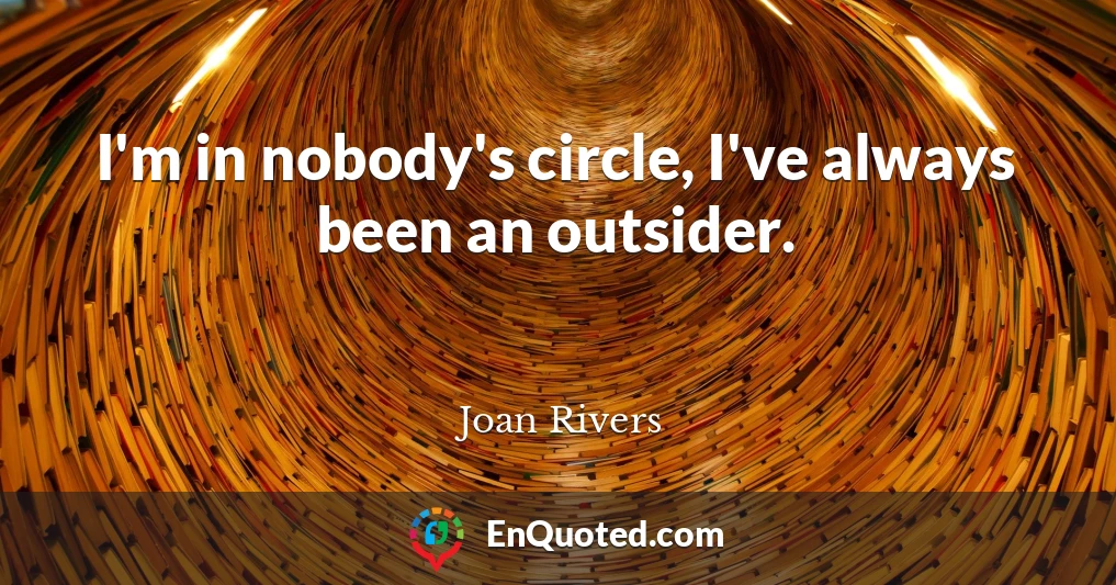 I'm in nobody's circle, I've always been an outsider.