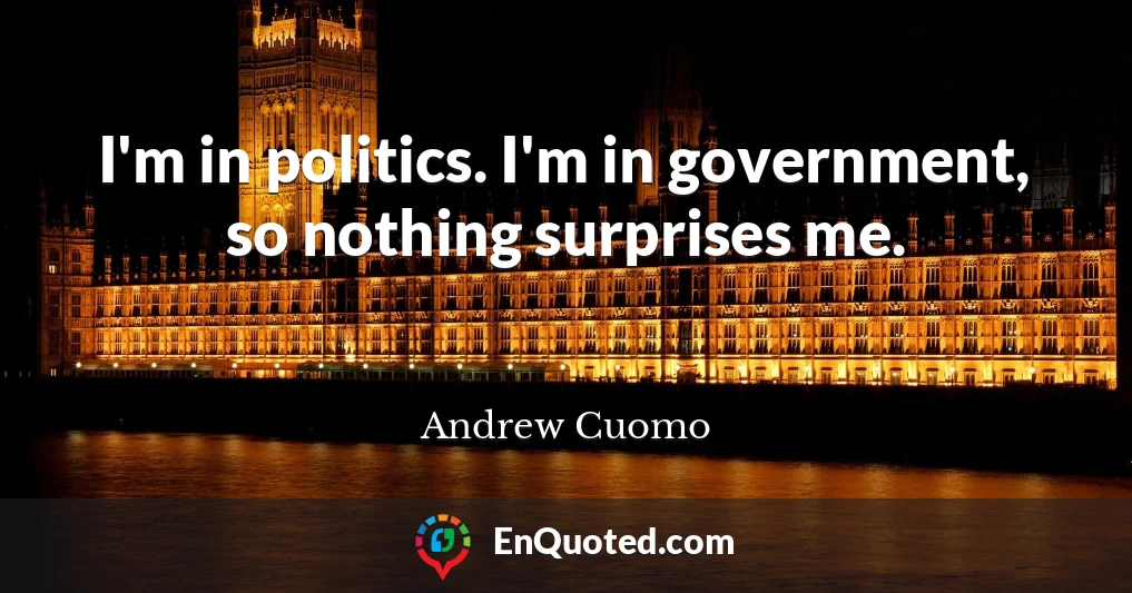 I'm in politics. I'm in government, so nothing surprises me.