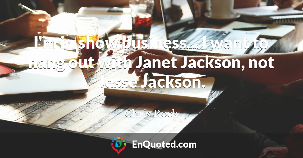 I'm in show business... I want to hang out with Janet Jackson, not Jesse Jackson.