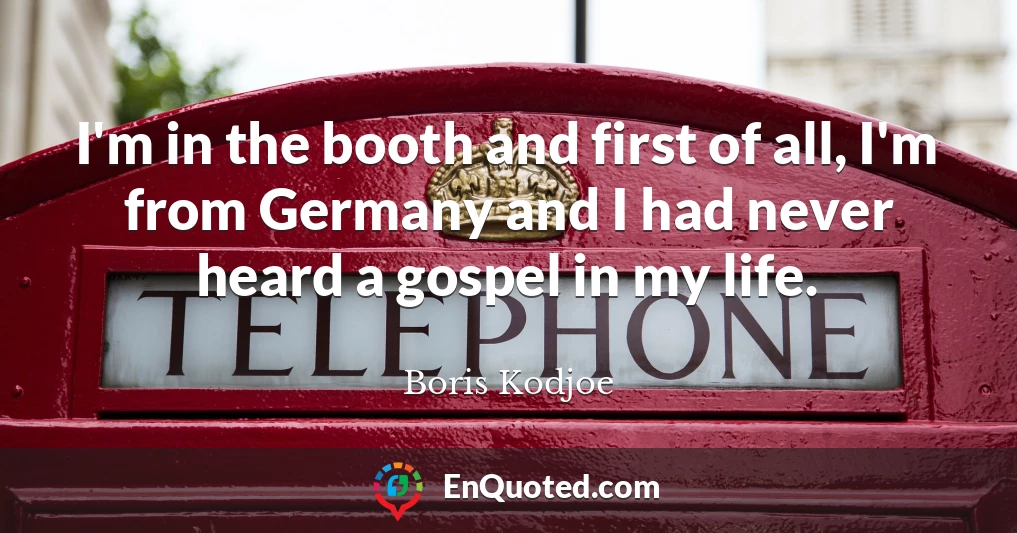 I'm in the booth and first of all, I'm from Germany and I had never heard a gospel in my life.