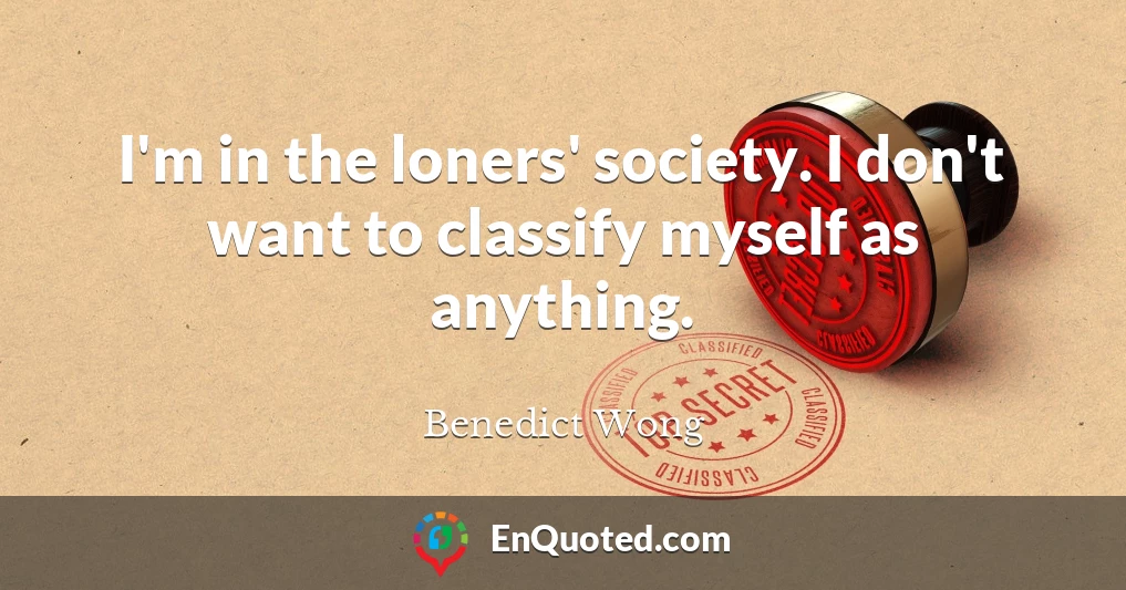 I'm in the loners' society. I don't want to classify myself as anything.