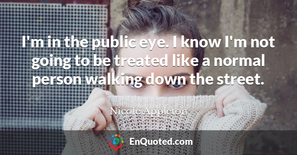 I'm in the public eye. I know I'm not going to be treated like a normal person walking down the street.