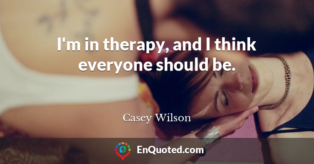 I'm in therapy, and I think everyone should be.