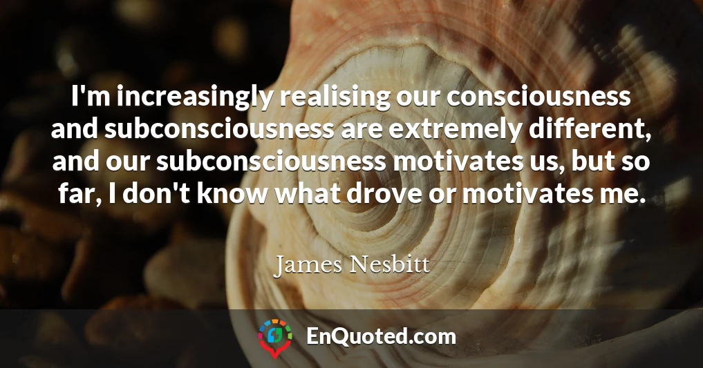 I'm increasingly realising our consciousness and subconsciousness are extremely different, and our subconsciousness motivates us, but so far, I don't know what drove or motivates me.