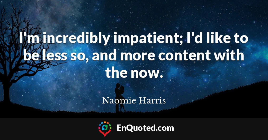 I'm incredibly impatient; I'd like to be less so, and more content with the now.
