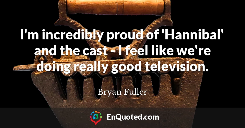 I'm incredibly proud of 'Hannibal' and the cast - I feel like we're doing really good television.