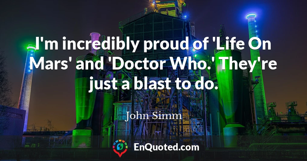 I'm incredibly proud of 'Life On Mars' and 'Doctor Who.' They're just a blast to do.