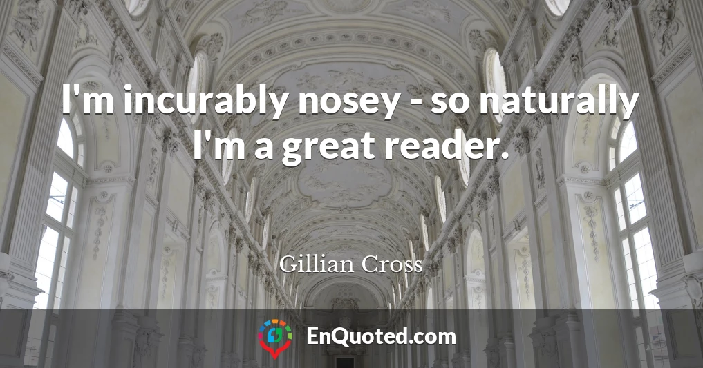 I'm incurably nosey - so naturally I'm a great reader.