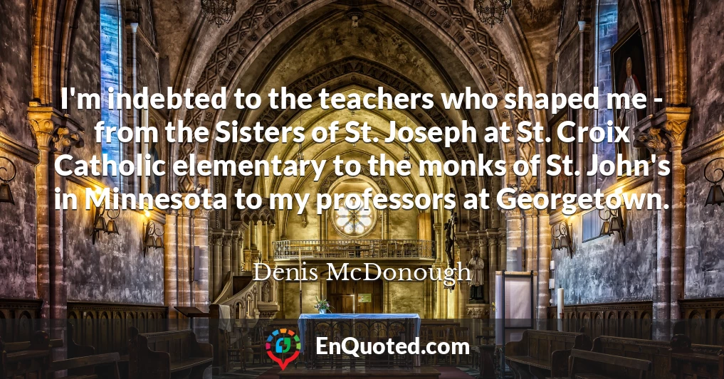 I'm indebted to the teachers who shaped me - from the Sisters of St. Joseph at St. Croix Catholic elementary to the monks of St. John's in Minnesota to my professors at Georgetown.
