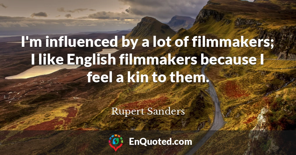 I'm influenced by a lot of filmmakers; I like English filmmakers because I feel a kin to them.