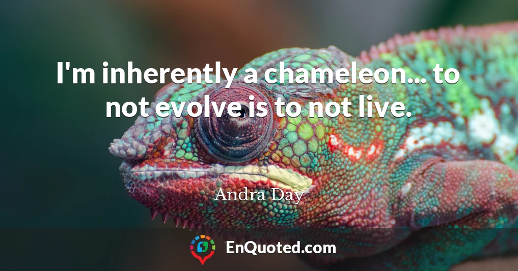 I'm inherently a chameleon... to not evolve is to not live.