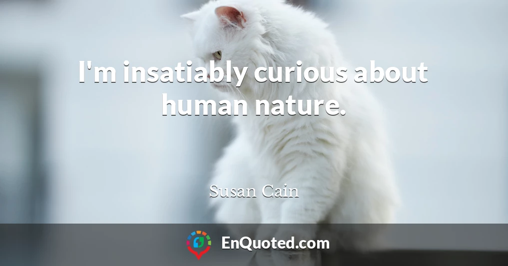 I'm insatiably curious about human nature.