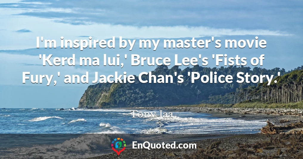 I'm inspired by my master's movie 'Kerd ma lui,' Bruce Lee's 'Fists of Fury,' and Jackie Chan's 'Police Story.'