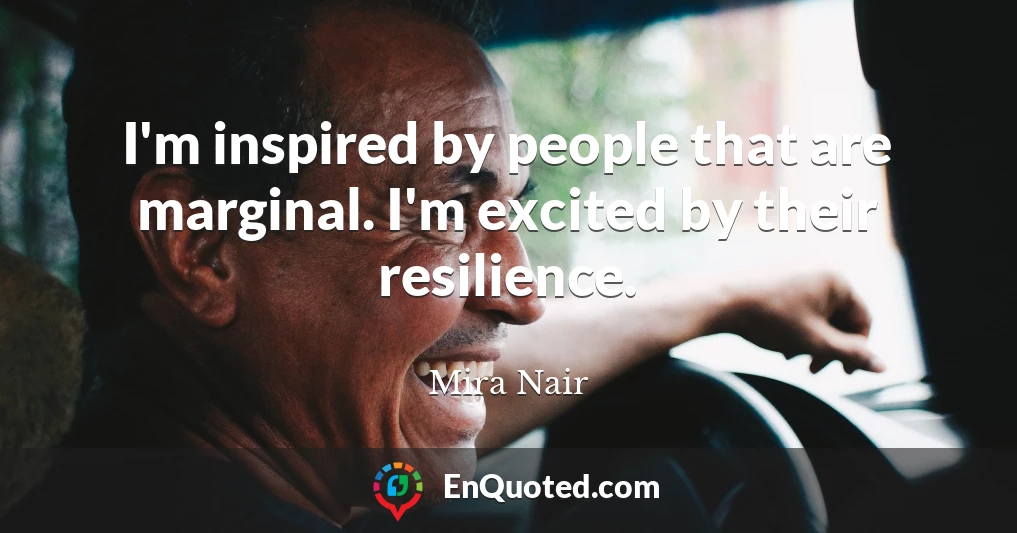 I'm inspired by people that are marginal. I'm excited by their resilience.