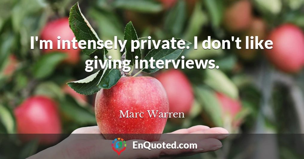 I'm intensely private. I don't like giving interviews.