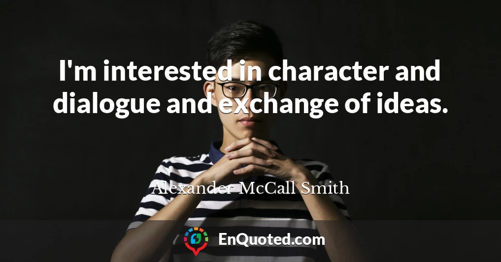 I'm interested in character and dialogue and exchange of ideas.