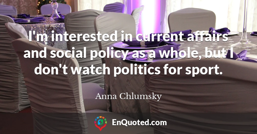 I'm interested in current affairs and social policy as a whole, but I don't watch politics for sport.