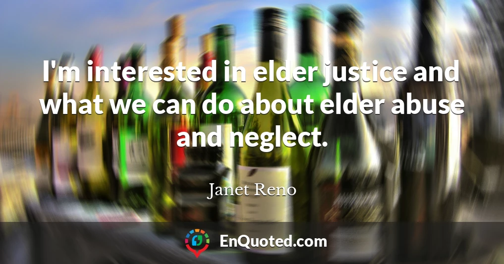 I'm interested in elder justice and what we can do about elder abuse and neglect.