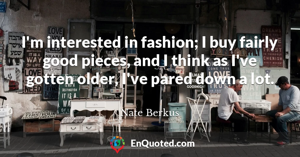 I'm interested in fashion; I buy fairly good pieces, and I think as I've gotten older, I've pared down a lot.