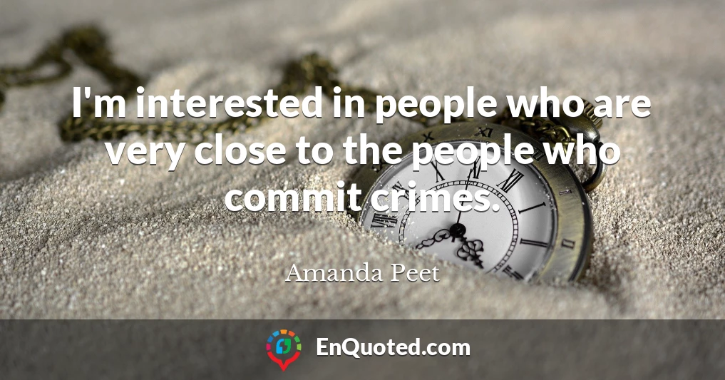 I'm interested in people who are very close to the people who commit crimes.