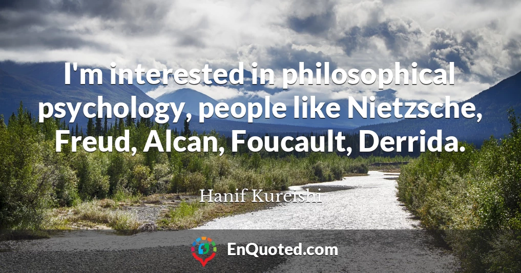 I'm interested in philosophical psychology, people like Nietzsche, Freud, Alcan, Foucault, Derrida.