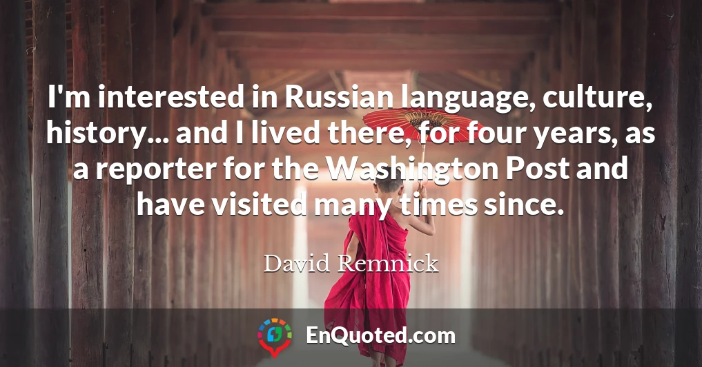 I'm interested in Russian language, culture, history... and I lived there, for four years, as a reporter for the Washington Post and have visited many times since.
