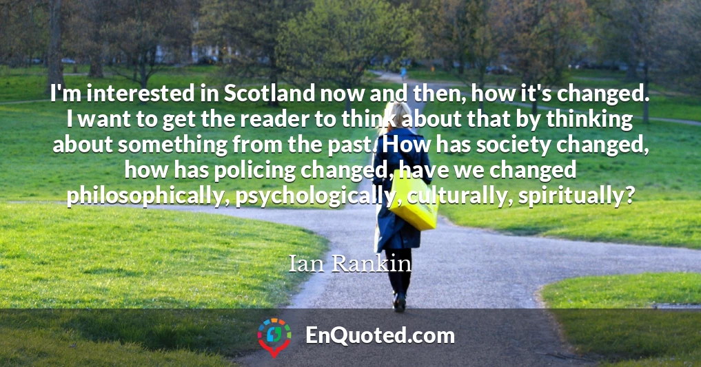 I'm interested in Scotland now and then, how it's changed. I want to get the reader to think about that by thinking about something from the past. How has society changed, how has policing changed, have we changed philosophically, psychologically, culturally, spiritually?