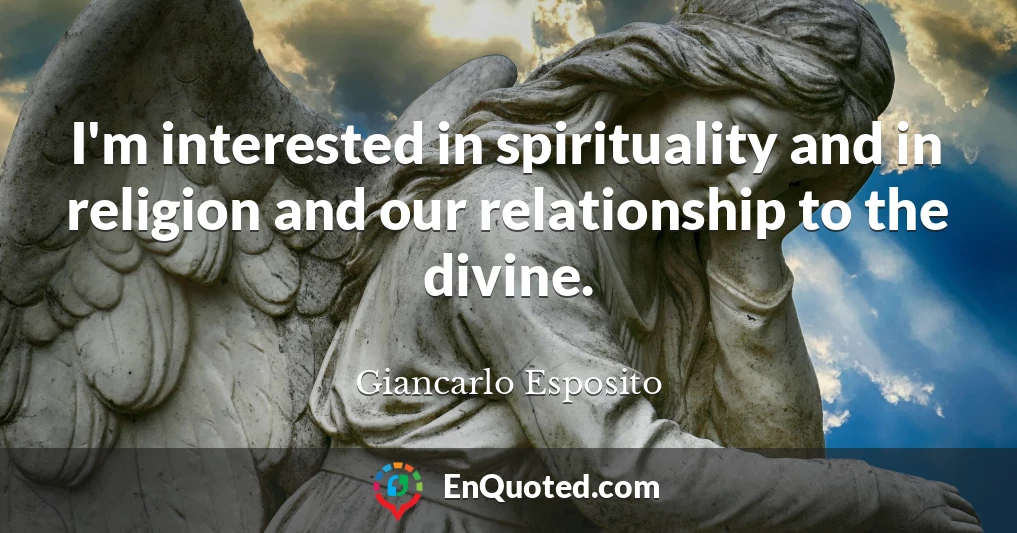 I'm interested in spirituality and in religion and our relationship to the divine.
