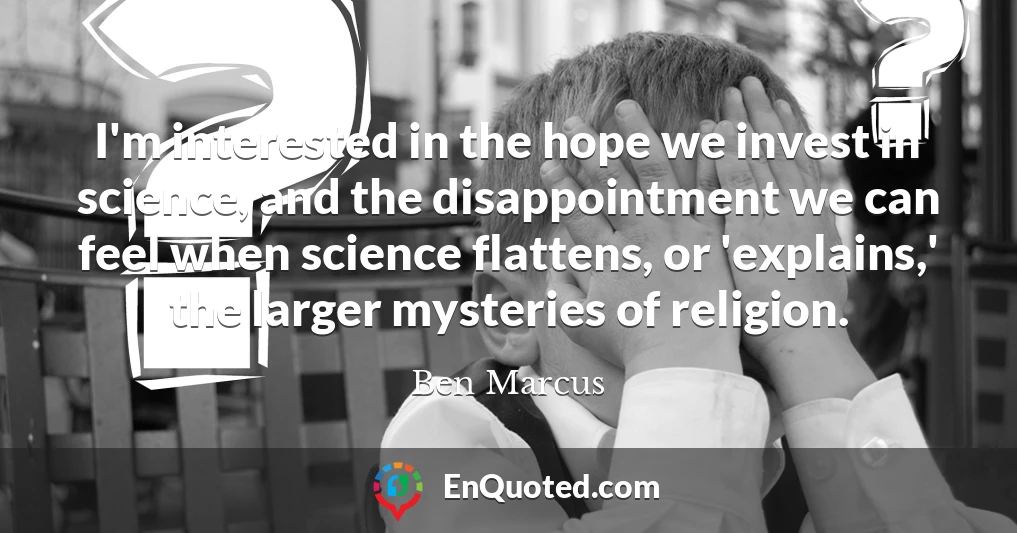 I'm interested in the hope we invest in science, and the disappointment we can feel when science flattens, or 'explains,' the larger mysteries of religion.